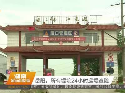 岳阳：所有堤垸24小时巡堤查险