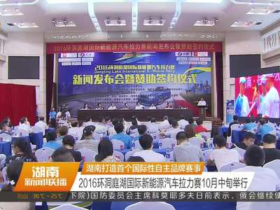 湖南打造首个国际性自主品牌赛事 2016环洞庭湖国际新能源汽车拉力赛10月中旬举行