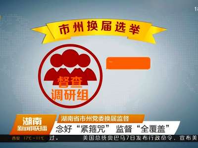 湖南省市州党委换届监督 念好“紧箍咒” 监督“全覆盖”