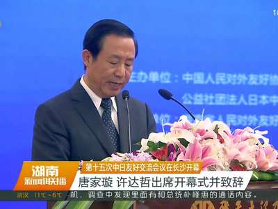 第十五次中日友好交流会议在长沙开幕 唐家璇 许达哲出席开幕式并致辞