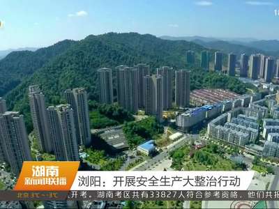 浏阳：开展安全生产大整治行动