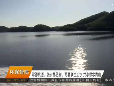 常德桃源、张家界慈利：两县联合治水 共享绿水青山