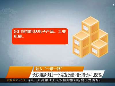 融入“一带一路” 长沙湘欧快线一季度发运量同比增长41.88%