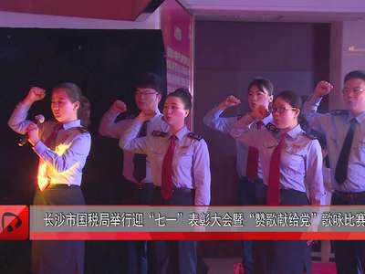长沙市国税局举行迎“七一”表彰大会暨“赞歌献给党”歌咏比赛