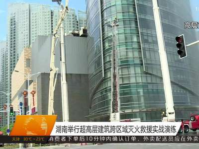 湖南举行超高层建筑跨区域灭火救援实战演练