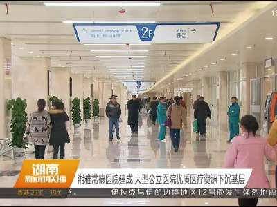 湘雅常德医院建成 大型公立医院优质医疗资源下沉基层