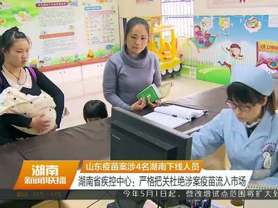 山东疫苗案涉4名湖南下线人员 湖南省疾控中心：严格把关杜绝涉案疫苗流入市场