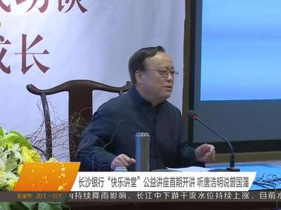 长沙银行“快乐讲堂”公益讲座首期开讲 听唐浩明说曾国藩