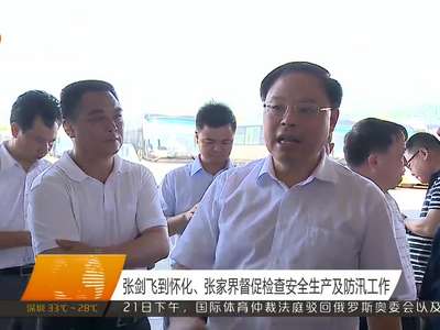 张剑飞到怀化、张家界督促检查安全生产及防汛工作