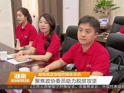 湖南省政协组织媒体采访 聚焦政协委员助力脱贫攻坚