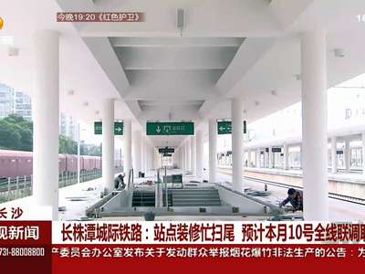 长株潭城际铁路：站点装修忙扫尾 预计本月10号全线联调联试