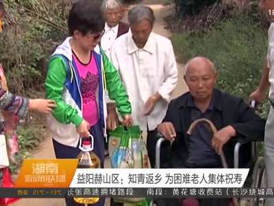 益阳赫山区：知青返乡 为困难老人集体祝寿