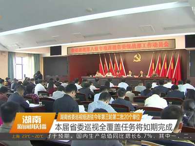 湖南省委巡视组进驻今年第三轮第二批20个单位 本届省委巡视全覆盖任务将如期完成