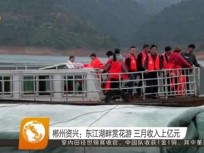 郴州资兴：东江湖畔赏花游 三月收入上亿元