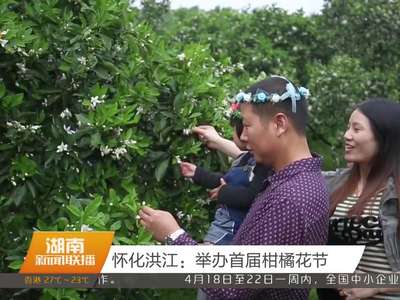 怀化洪江：举办首届柑橘花节