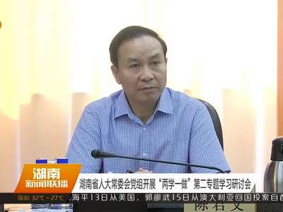 湖南省人大常委会党组开展“两学一做”第二专题学习研讨会