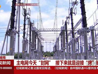 湖南：主电网今天“封网” 接下来就是迎接“烤”验