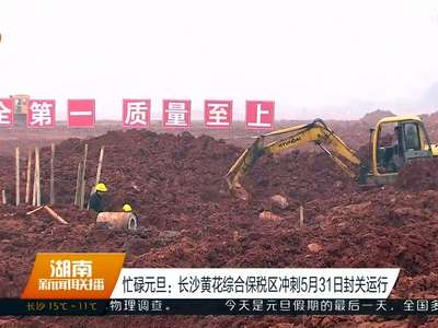 忙碌元旦：长沙黄花综合保税区冲刺5月31日封关运行