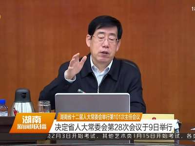 湖南省十二届人大常委会举行第101次主任会议 决定省人大常委会第28次会议于9日举行