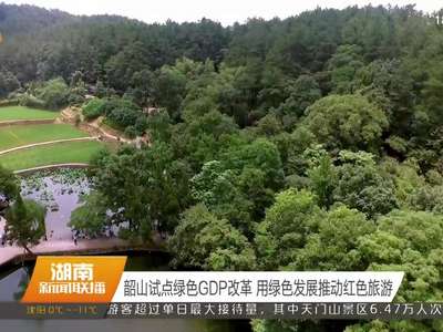 韶山试点绿色GDP改革 用绿色发展推动红色旅游