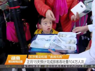 长沙黄花机场“喜闹元宵” 正月15天预计完成旅客吞吐量104万人次