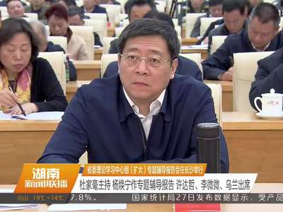 省委理论学习中心组（扩大）专题辅导报告会在长沙举行 