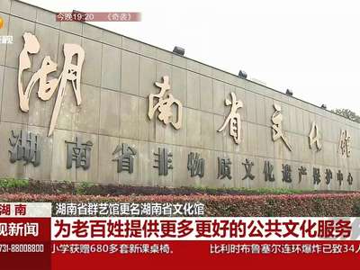 湖南省群艺馆更名湖南省文化馆 为老百姓提供更多更好的公共文化服务