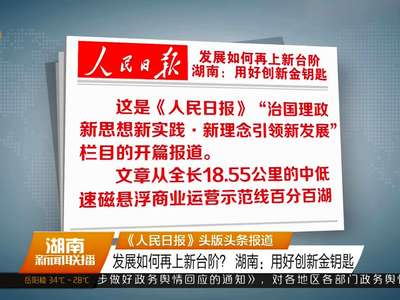 《人民日报》头版头条报道 发展如何再上新台阶？ 湖南：用好创新金钥匙