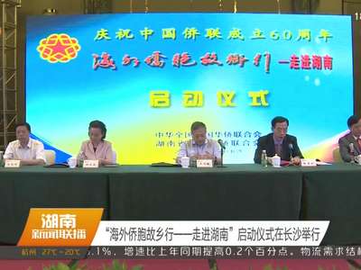 “海外侨胞故乡行——走进湖南”启动仪式在长沙举行