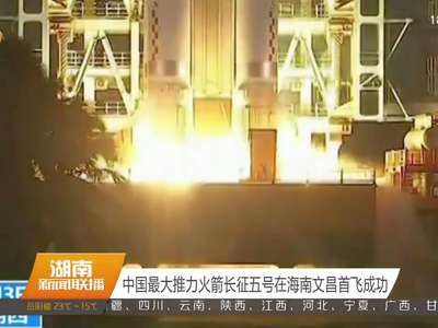 中国最大推力火箭长征五号在海南文昌首飞成功