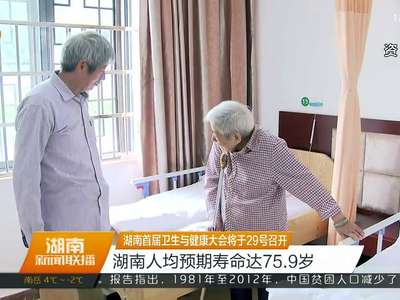 湖南首届卫生与健康大会将于29号召开 湖南人均预期寿命达75.9岁