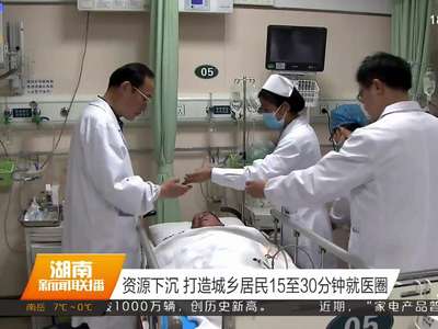 湖南明确“十三五”卫生与健康路线图 建立覆盖城乡居民的基本医疗卫生制度 全面推进省市县三级公立医院改革