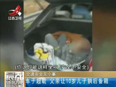 [视频]交通安全无小事：车子超载 父亲让10岁儿子躺后备箱