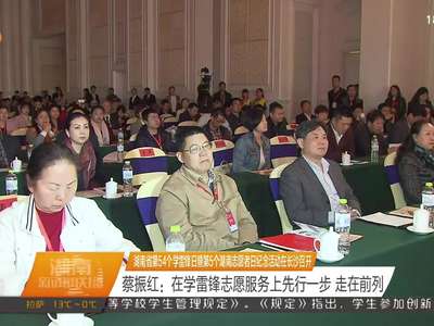 湖南省第54个学雷锋日暨第5个湖南志愿者日纪念活动在长沙召开 蔡振红：在学雷锋志愿服务上先行一步 走在前列