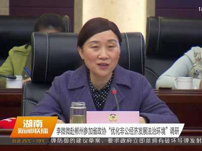 李微微赴郴州参加省政协“优化非公经济发展法治环境”调研