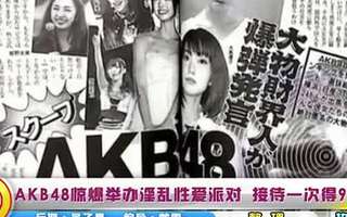 akb48惊爆举办淫乱性爱派对 接待一次得9000元